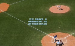 【开云】领跑者宣言，泽林斯基称霸积分榜，自信源于不懈锤炼与实力绽放