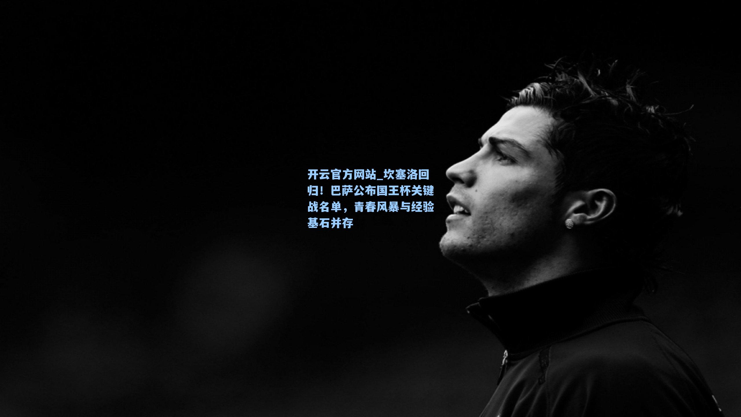 坎塞洛回归！巴萨公布国王杯关键战名单，青春风暴与经验基石并存