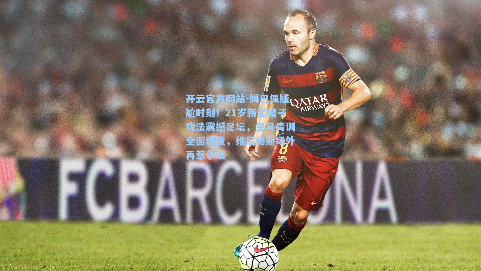 姆巴佩尴尬时刻！21岁新星帽子戏法震撼足坛，皇马青训全面爆发，维尼修斯场外再惹争议