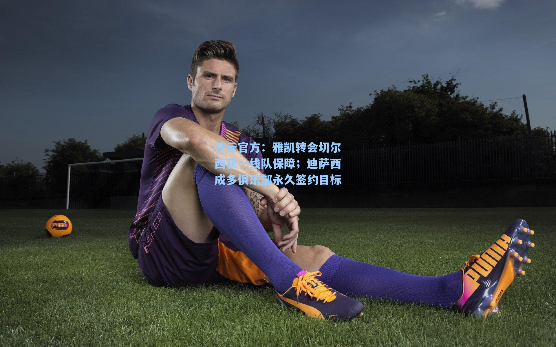 雅凯转会切尔西获一线队保障；迪萨西成多俱乐部永久签约目标