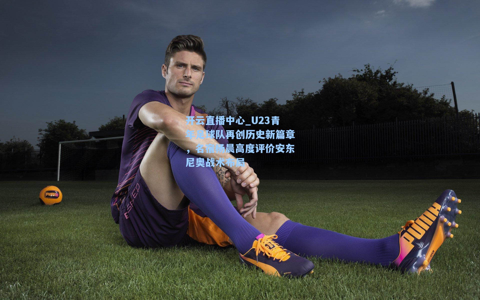 U23青年足球队再创历史新篇章,名宿杨晨高度评价安东尼奥战术布局