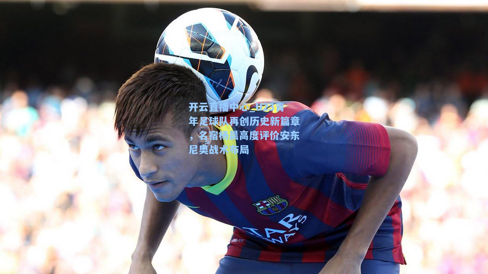 U23青年足球队再创历史新篇章,名宿杨晨高度评价安东尼奥战术布局