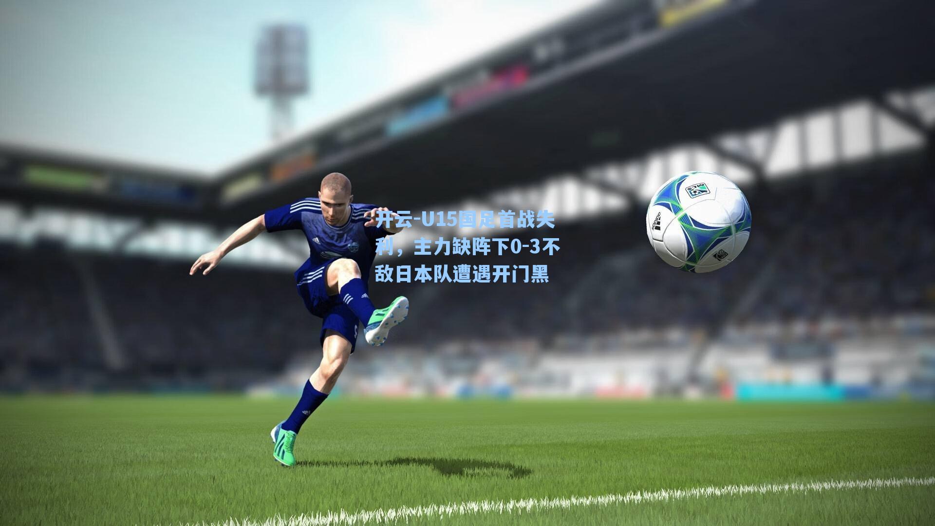 U15国足首战失利,主力缺阵下0-3不敌日本队遭遇开门黑