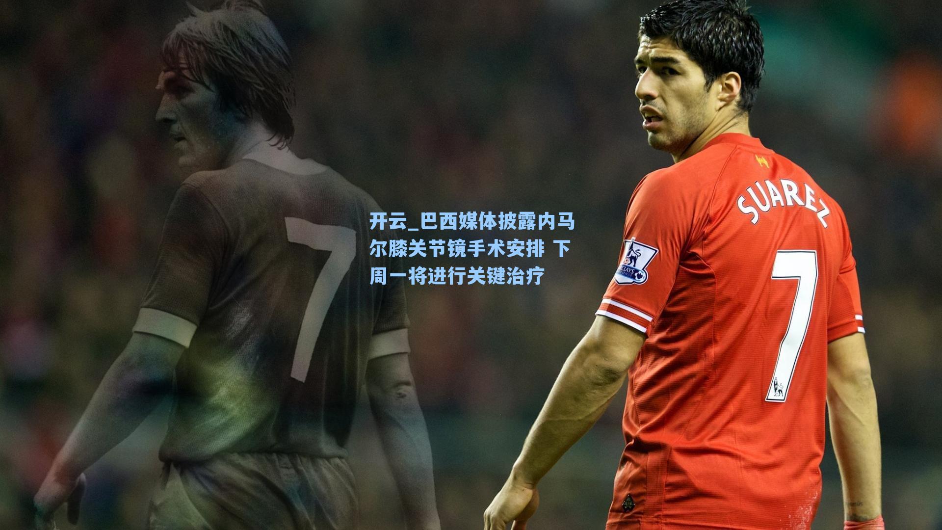 巴西媒体披露内马尔膝关节镜手术安排 下周一将进行关键治疗