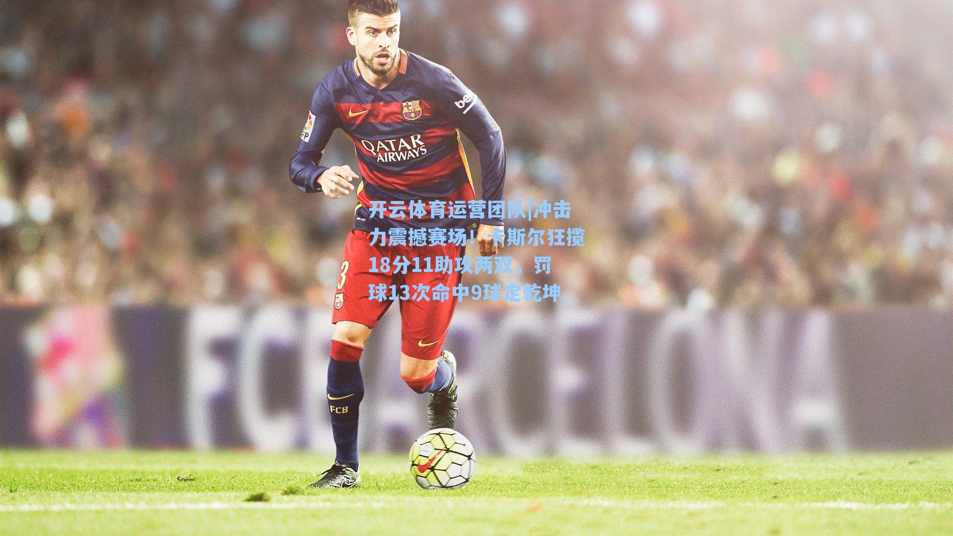 冲击力震撼赛场！卡斯尔狂揽18分11助攻两双，罚球13次命中9球定乾坤