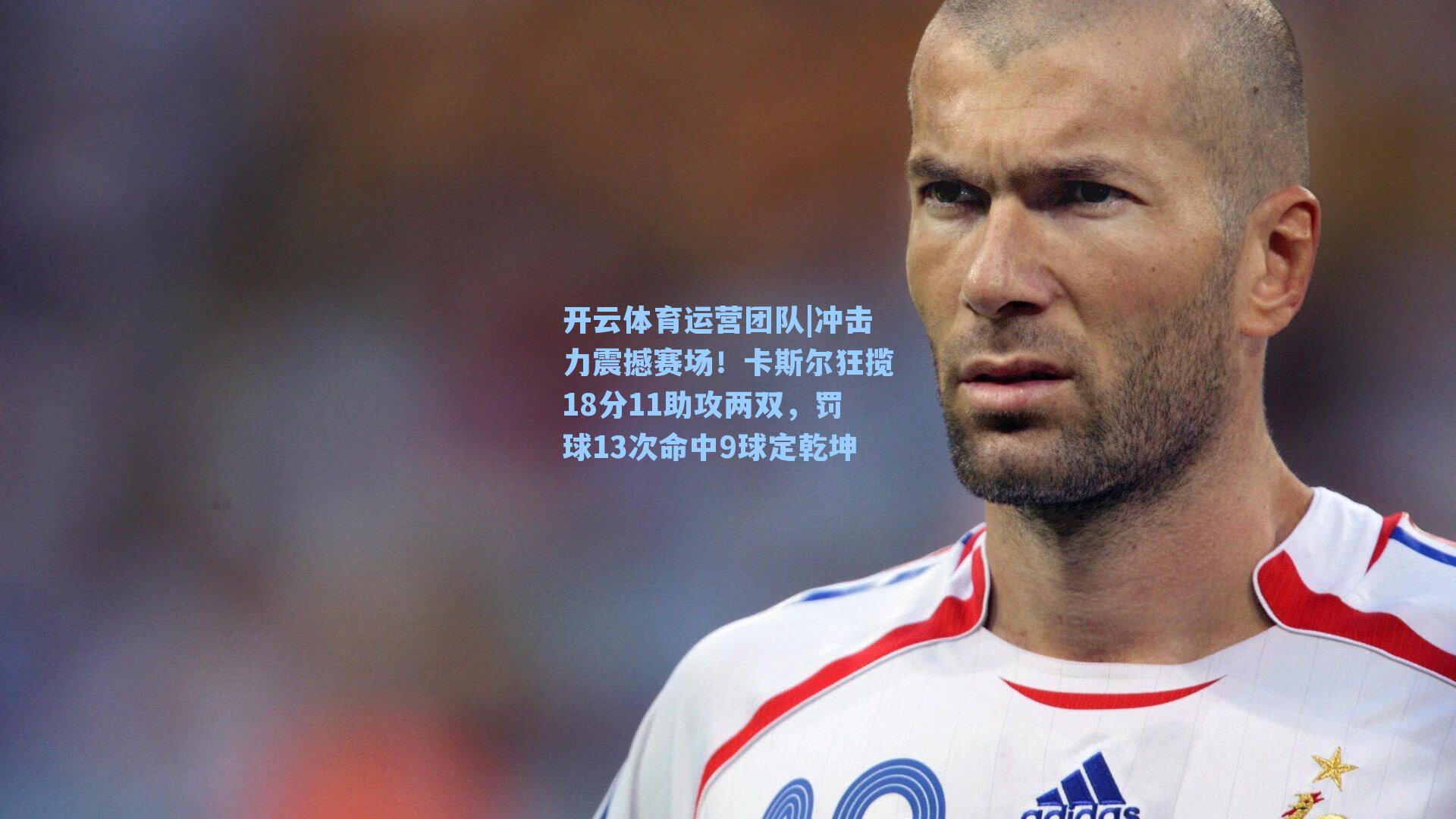 冲击力震撼赛场！卡斯尔狂揽18分11助攻两双，罚球13次命中9球定乾坤