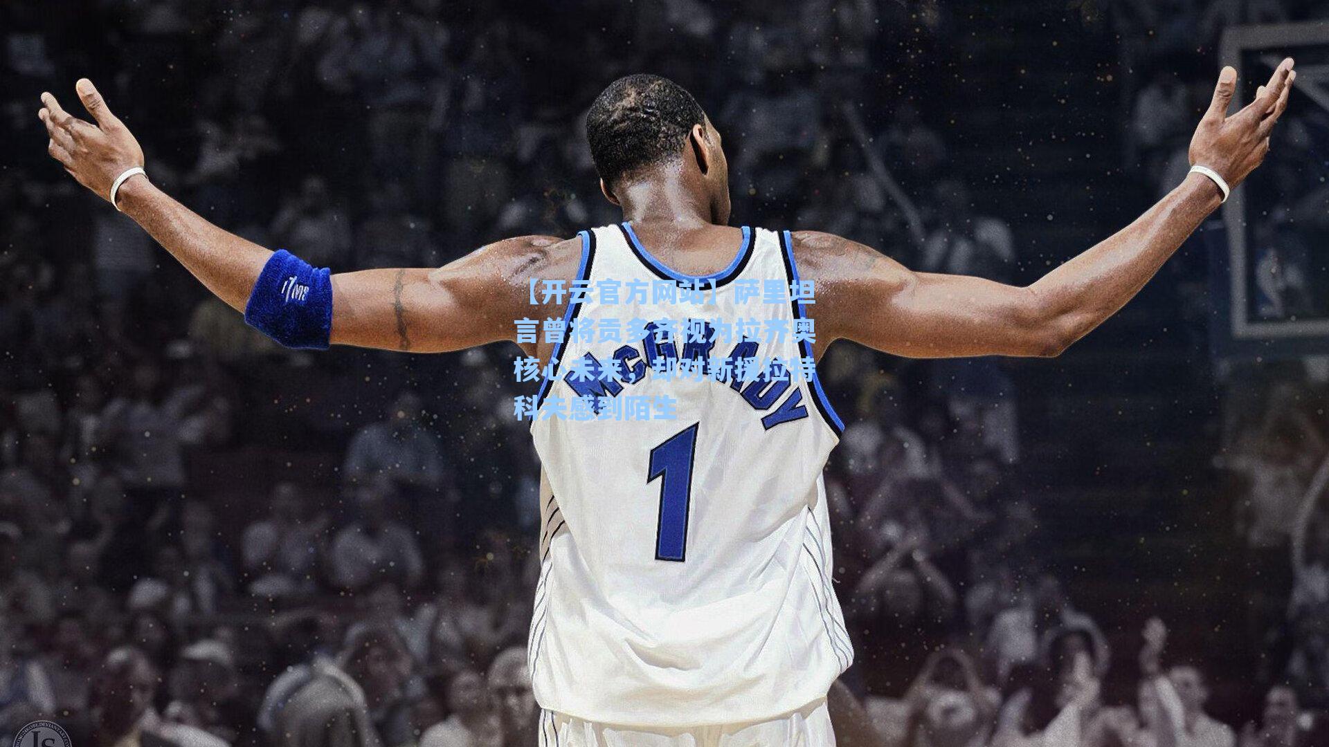 萨里坦言曾将贡多齐视为拉齐奥核心未来，却对新援拉特科夫感到陌生